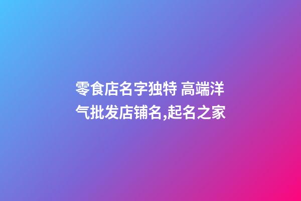 零食店名字独特 高端洋气批发店铺名,起名之家